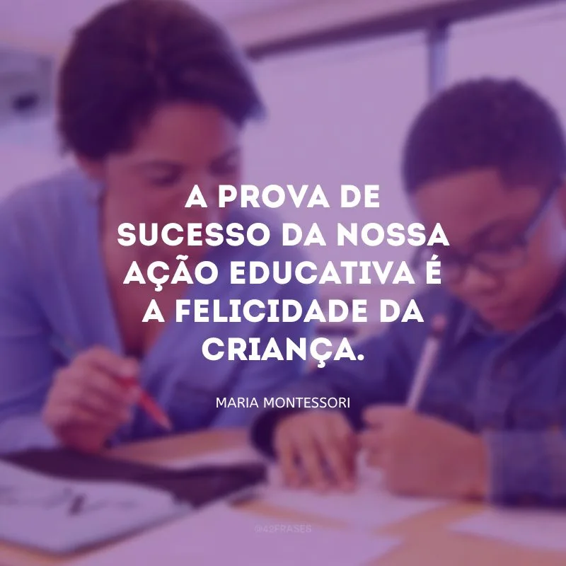 A prova de sucesso da nossa ação educativa é a felicidade da criança.