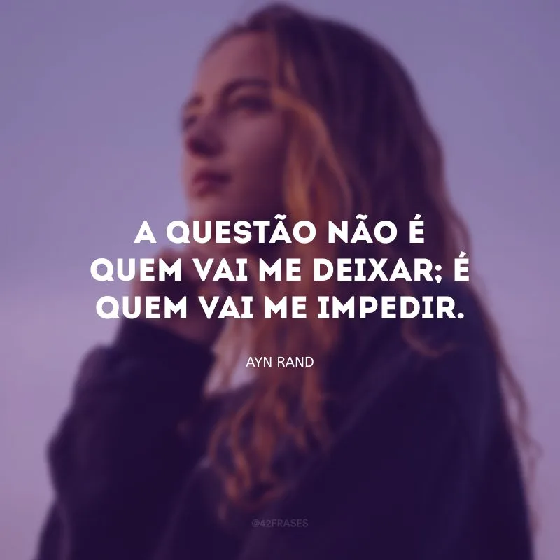 A questão não é quem vai me deixar; é quem vai me impedir.
