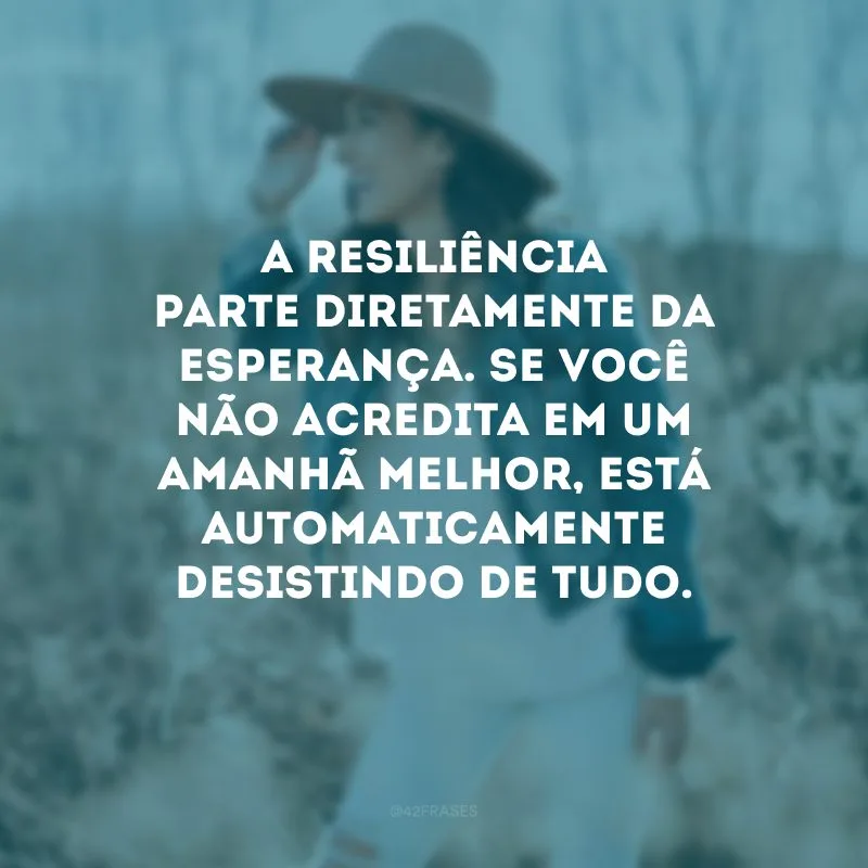 A resiliência parte diretamente da esperança. Se você não acredita em um amanhã melhor, está automaticamente desistindo de tudo. 