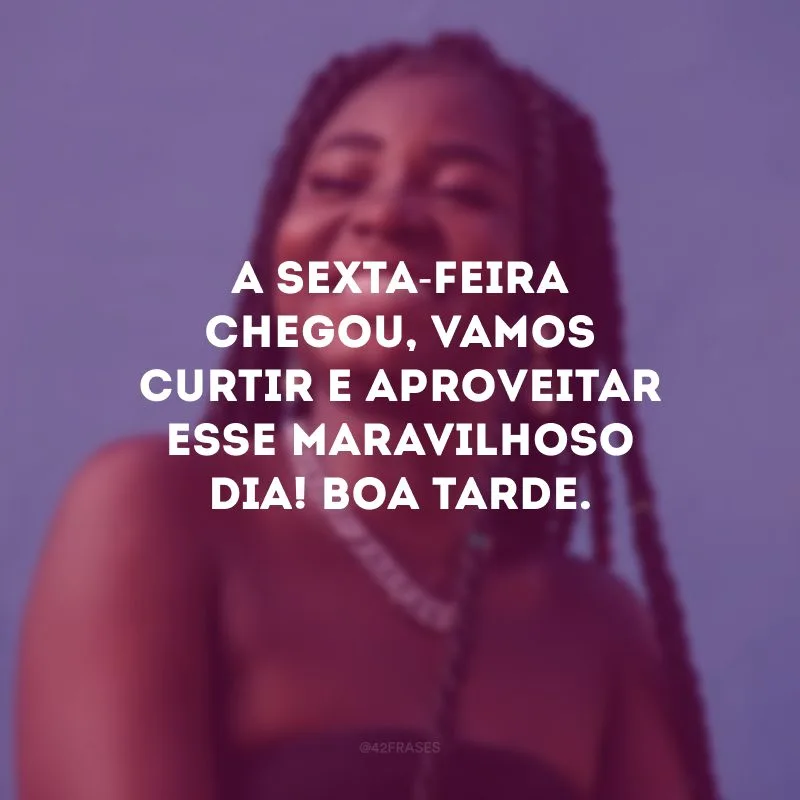 A sexta-feira chegou, vamos curtir e aproveitar esse maravilhoso dia! Boa tarde.