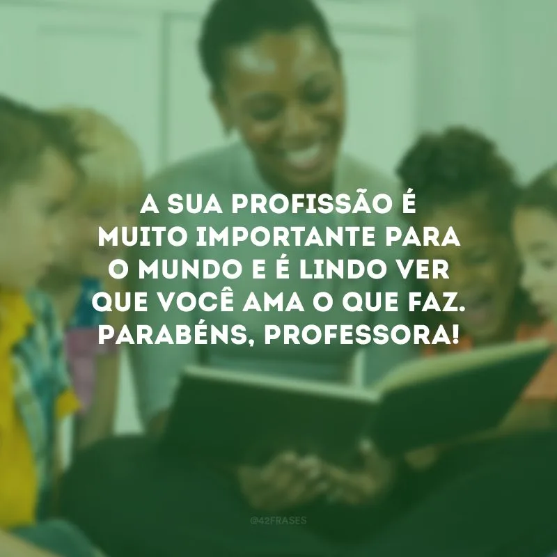 A sua profissão é muito importante para o mundo e é lindo ver que você ama o que faz. Parabéns, professora!