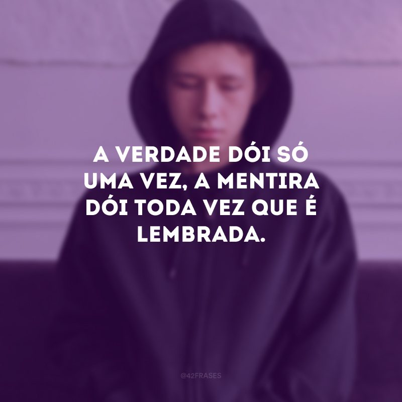 A verdade dói só uma vez, a mentira dói toda vez que é lembrada. 