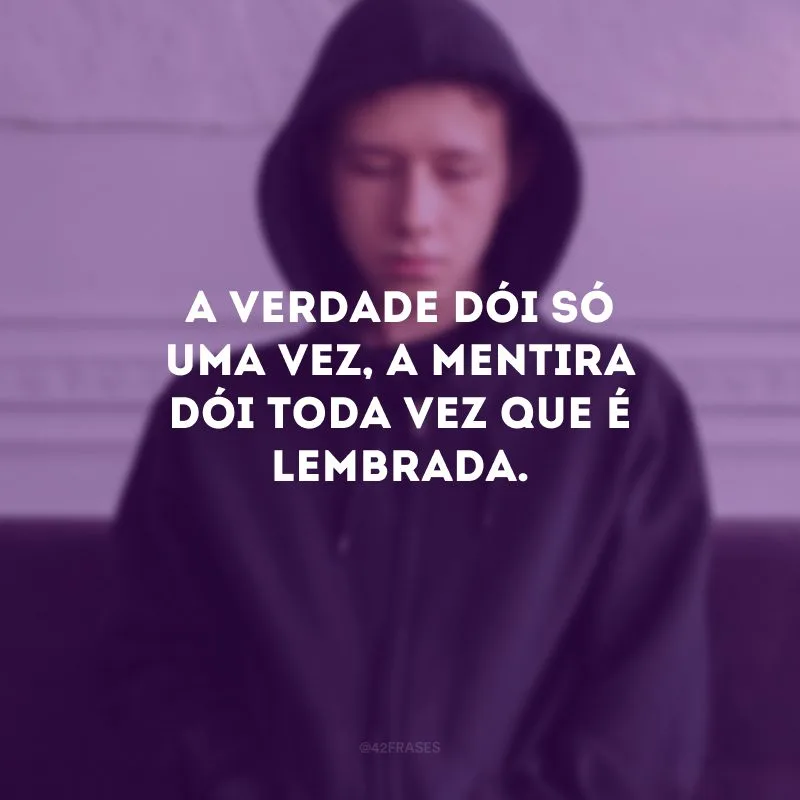 A verdade dói só uma vez, a mentira dói toda vez que é lembrada. 