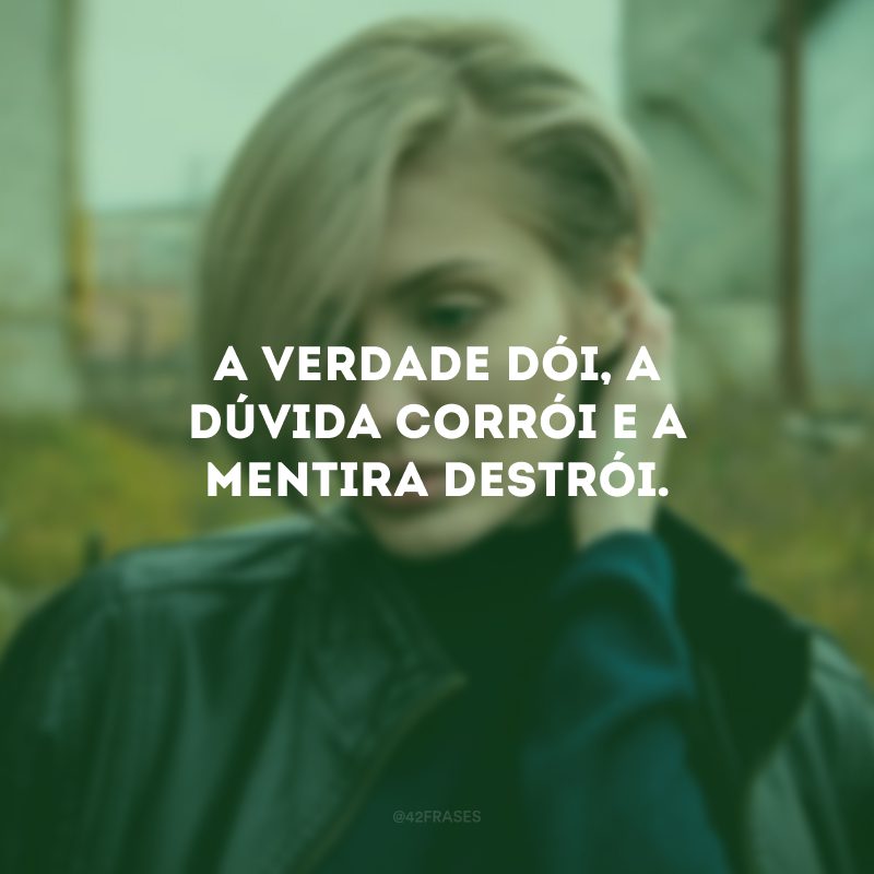 A verdade dói, a dúvida corrói e a mentira destrói. 