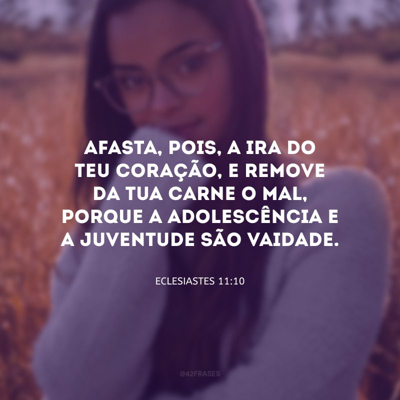 Afasta, pois, a ira do teu coração, e remove da tua carne o mal, porque a adolescência e a juventude são vaidade.
