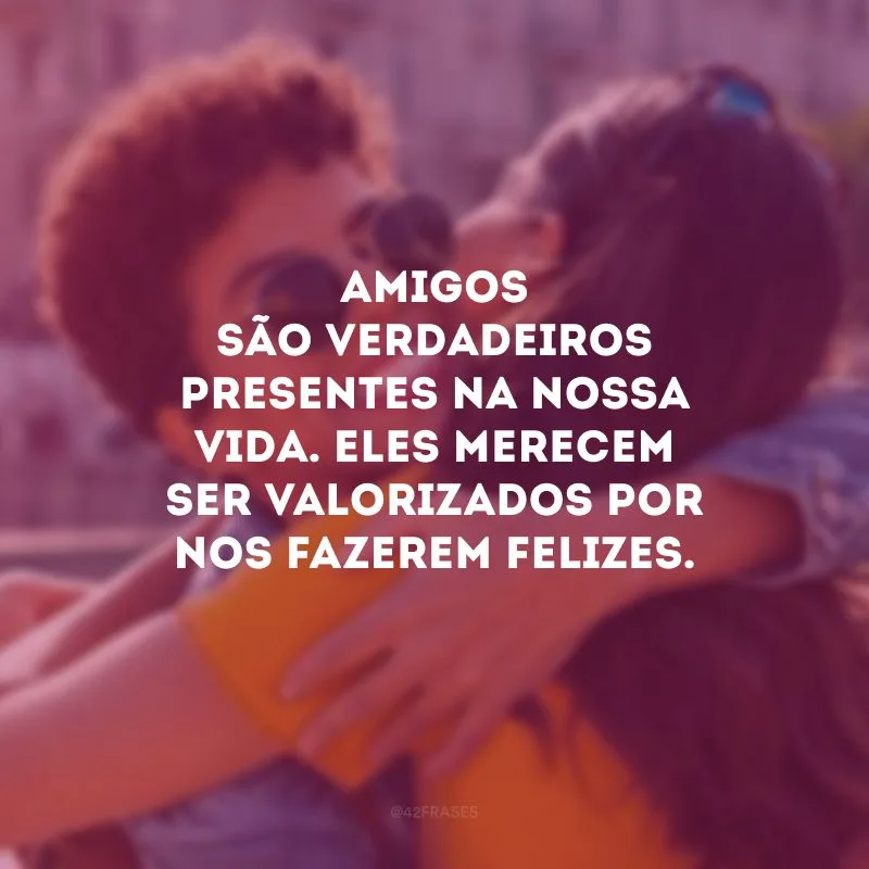 Amigos são verdadeiros presentes na nossa vida. Eles merecem ser valorizados por nos fazerem felizes.