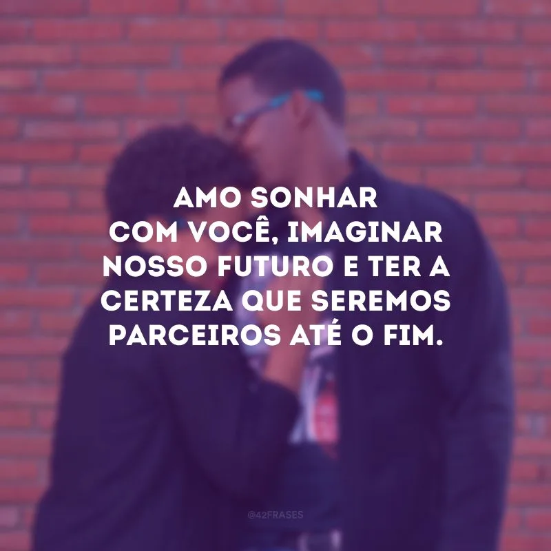 Amo sonhar com você, imaginar nosso futuro e ter a certeza que seremos parceiros até o fim.