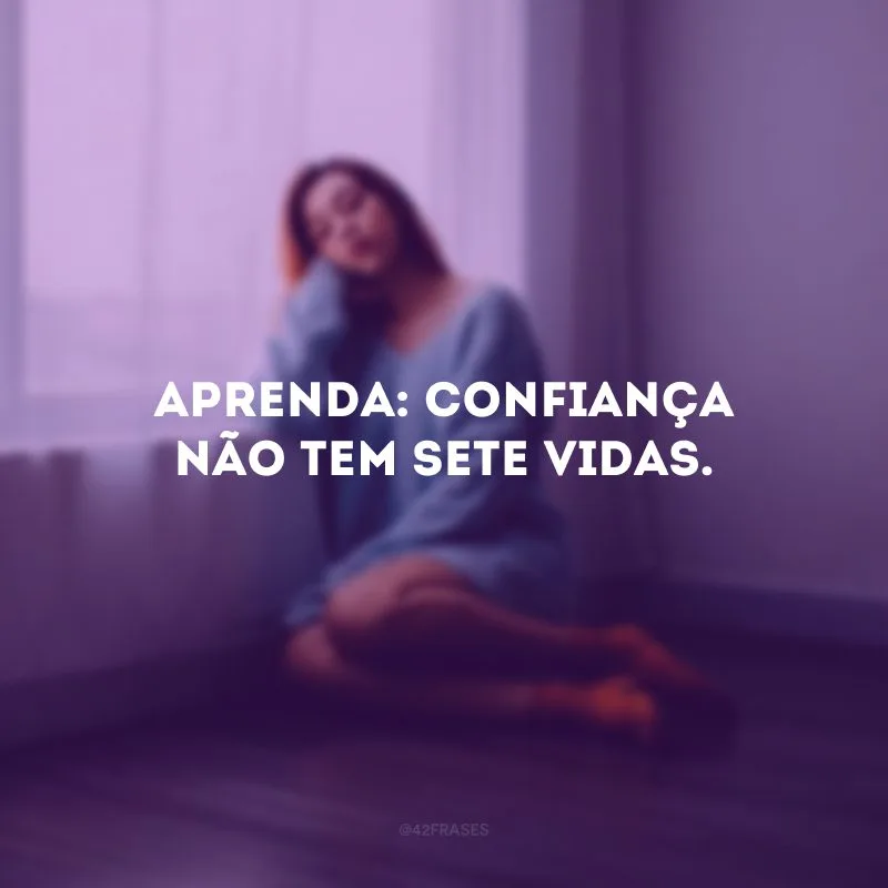 Aprenda: confiança não tem sete vidas.
