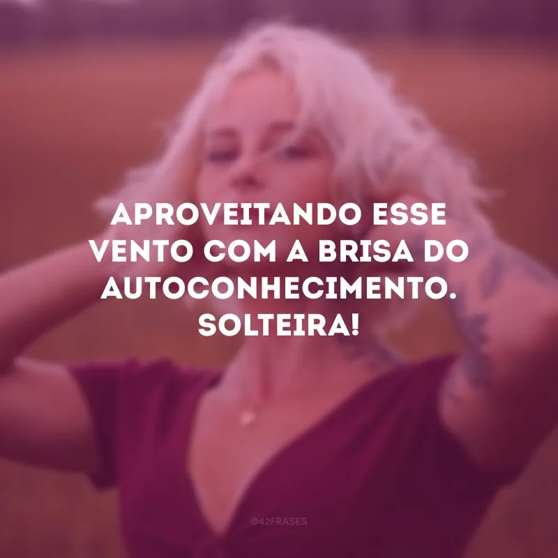 Aproveitando esse vento com a brisa do autoconhecimento. Solteira!