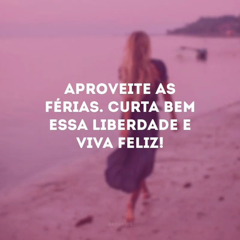 Aproveite as férias. Curta bem essa liberdade e viva feliz!