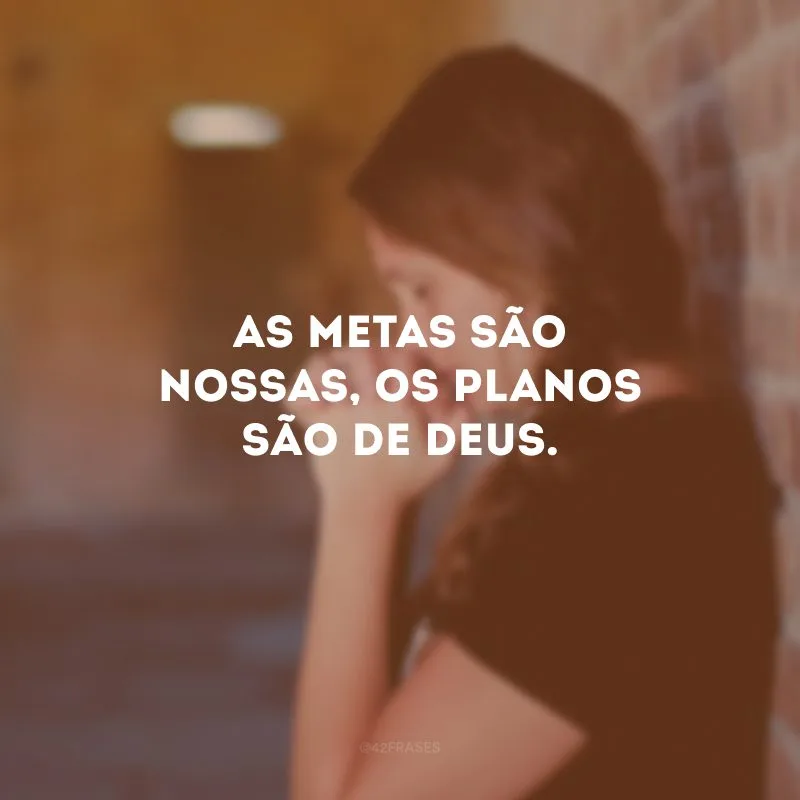 As metas são nossas, os planos são de Deus. 