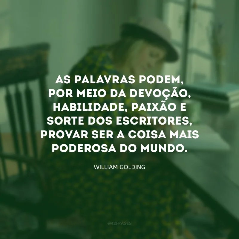 As palavras podem, por meio da devoção, habilidade, paixão e sorte dos escritores, provar ser a coisa mais poderosa do mundo.