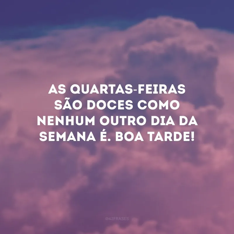 As quartas-feiras são doces como nenhum outro dia da semana é. Boa tarde!
