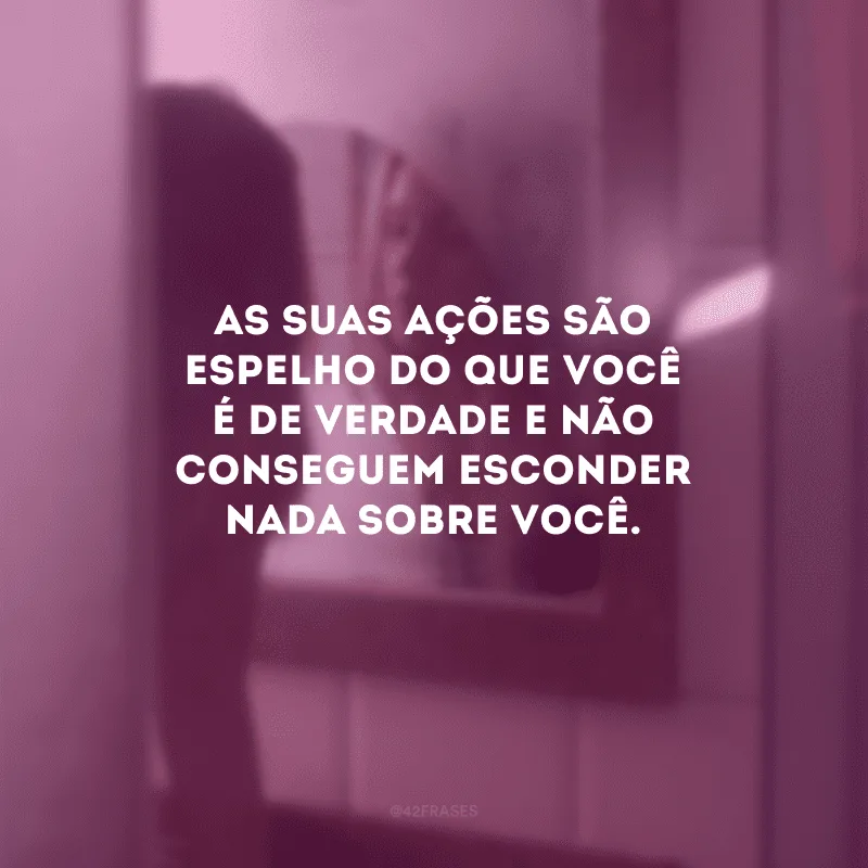 As suas ações são espelho do que você é de verdade e não conseguem esconder nada sobre você.