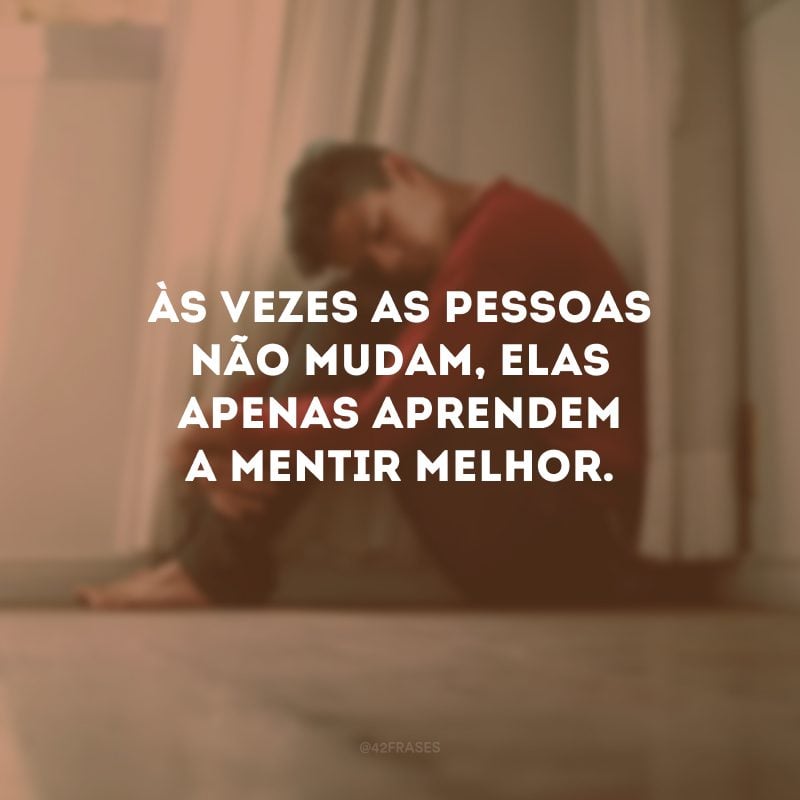 Às vezes as pessoas não mudam, elas apenas aprendem a mentir melhor. 