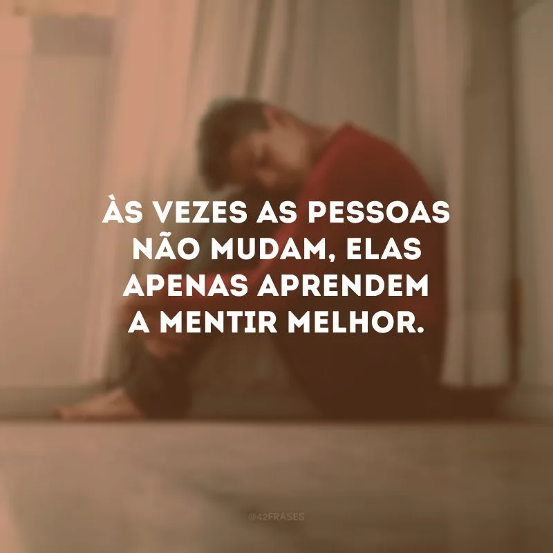 Às vezes as pessoas não mudam, elas apenas aprendem a mentir melhor. 