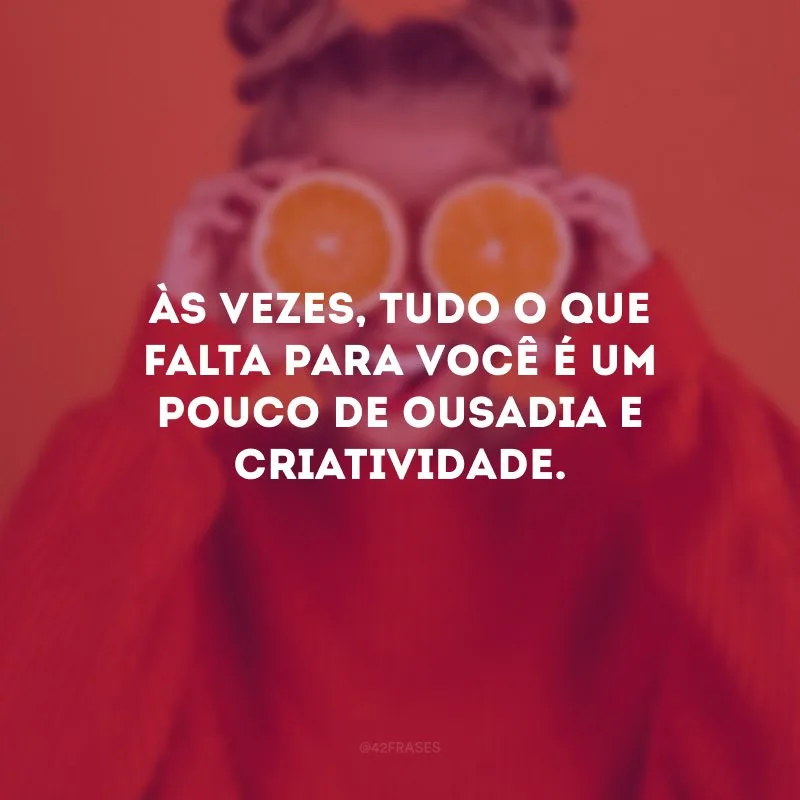 Às vezes, tudo o que falta para você é um pouco de ousadia e criatividade.