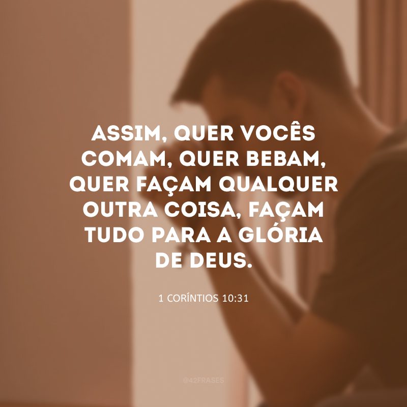 Assim, quer vocês comam, quer bebam, quer façam qualquer outra coisa, façam tudo para a glória de Deus.
