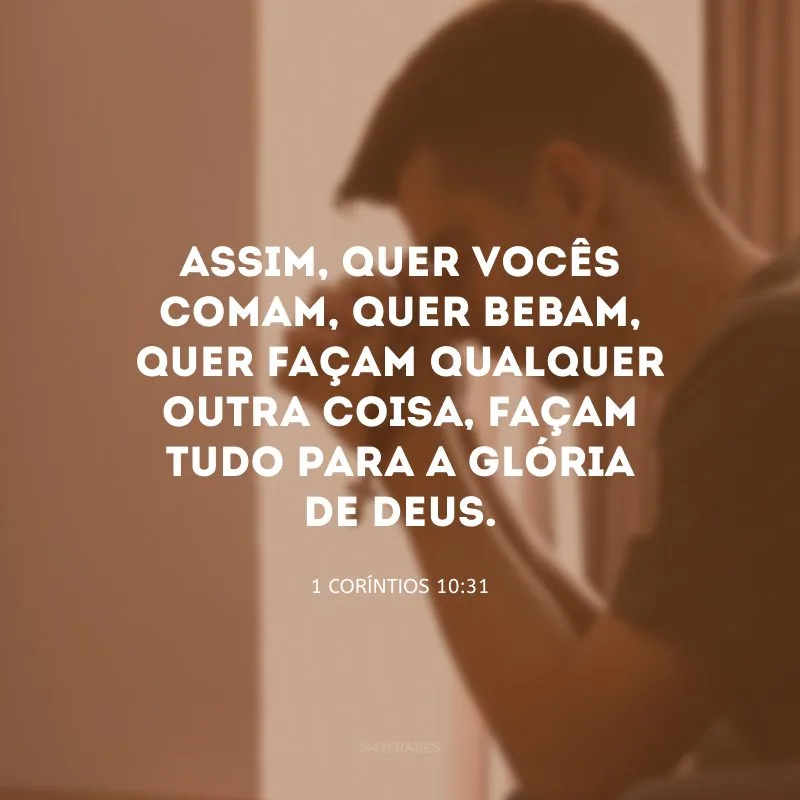 Assim, quer vocês comam, quer bebam, quer façam qualquer outra coisa, façam tudo para a glória de Deus.