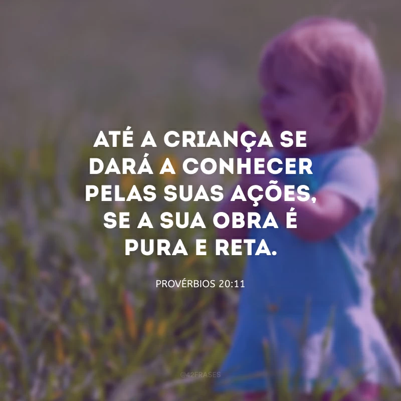 Até a criança se dará a conhecer pelas suas ações, se a sua obra é pura e reta.