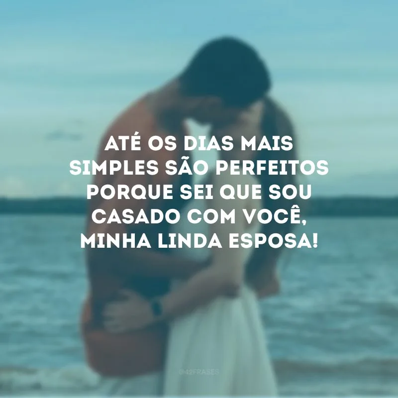 Até os dias mais simples são perfeitos porque sei que sou casado com você, minha linda esposa!