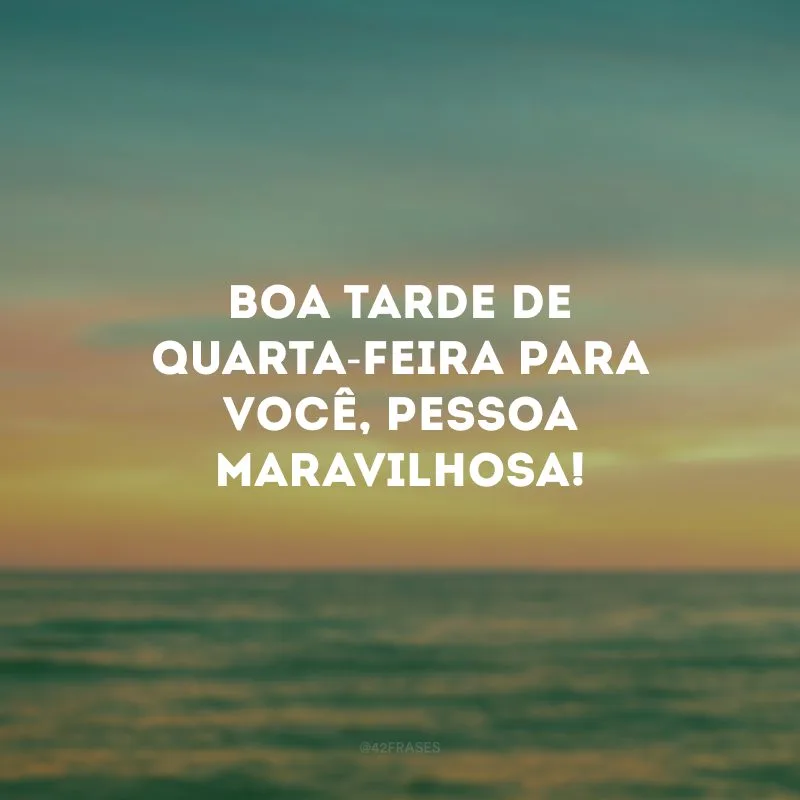 Boa tarde de quarta-feira para você, pessoa maravilhosa!