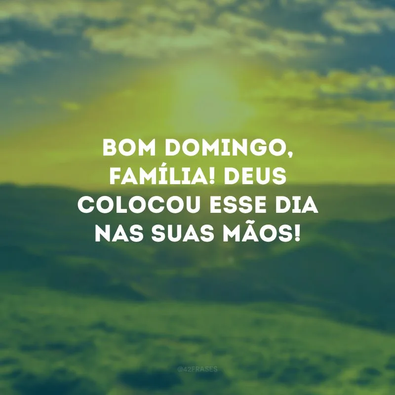 Bom domingo, família! Deus colocou esse dia nas suas mãos! 