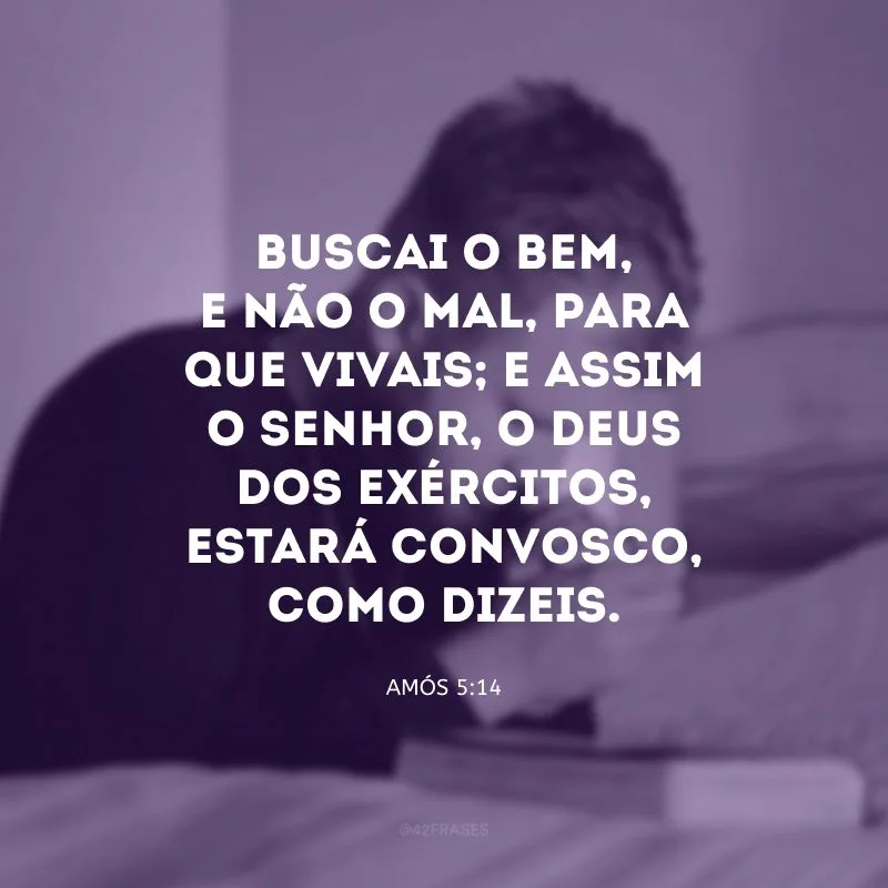 Buscai o bem, e não o mal, para que vivais; e assim o Senhor, o Deus dos Exércitos, estará convosco, como dizeis.