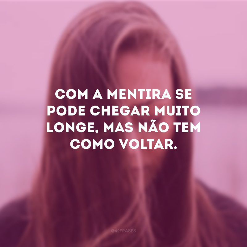 Com a mentira se pode chegar muito longe, mas não tem como voltar. 