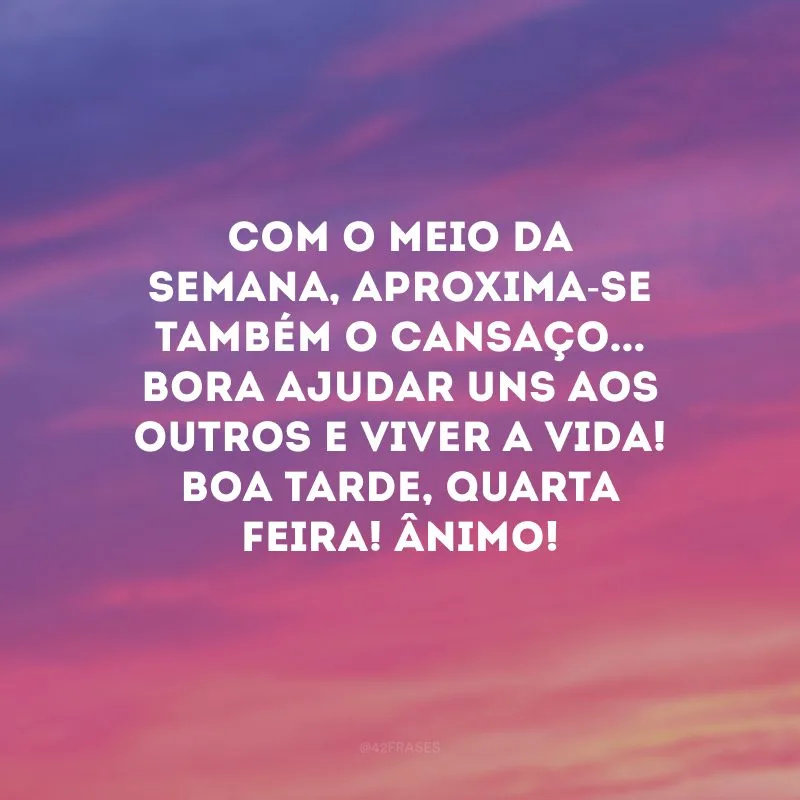 Com o meio da semana, aproxima-se também o cansaço... Bora ajudar uns aos outros e viver a vida! Boa tarde, quarta feira! Ânimo!