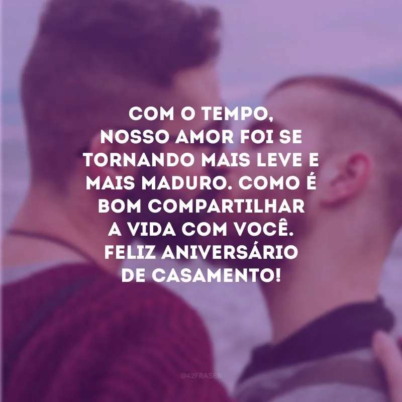 Com o tempo, nosso amor foi se tornando mais leve e mais maduro. Como é bom compartilhar a vida com você. Feliz aniversário de casamento!