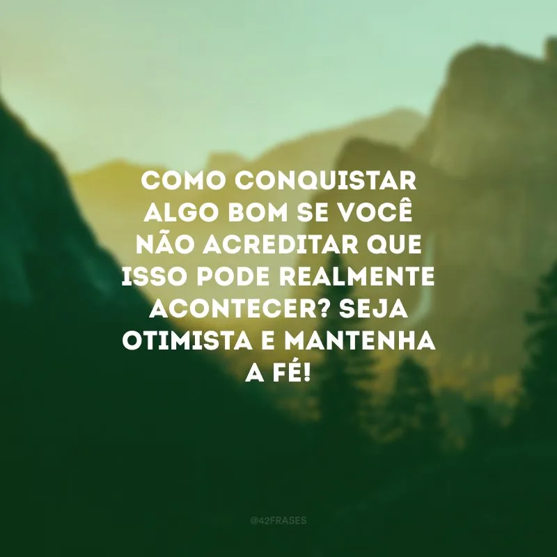 Como conquistar algo bom se você não acreditar que isso pode realmente acontecer? Seja otimista e mantenha a fé! 