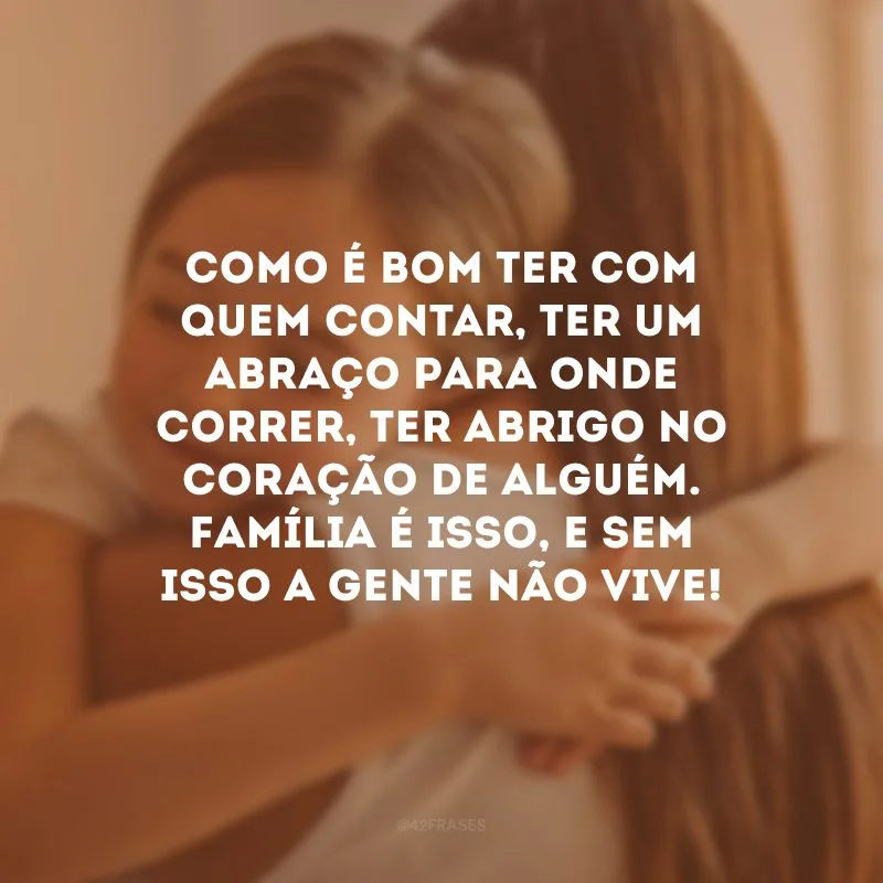 Como é bom ter com quem contar, ter um abraço para onde correr, ter abrigo no coração de alguém. Família é isso, e sem isso a gente não vive! 