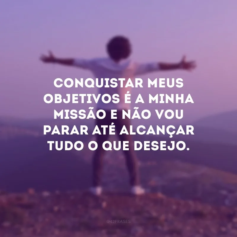Conquistar meus objetivos é a minha missão e não vou parar até alcançar tudo o que desejo.