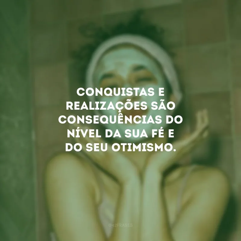 Conquistas e realizações são consequências do nível da sua fé e do seu otimismo. 