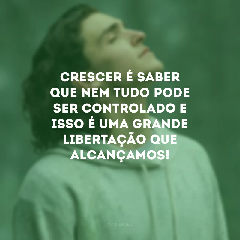 Crescer é saber que nem tudo pode ser controlado e isso é uma grande libertação que alcançamos! 