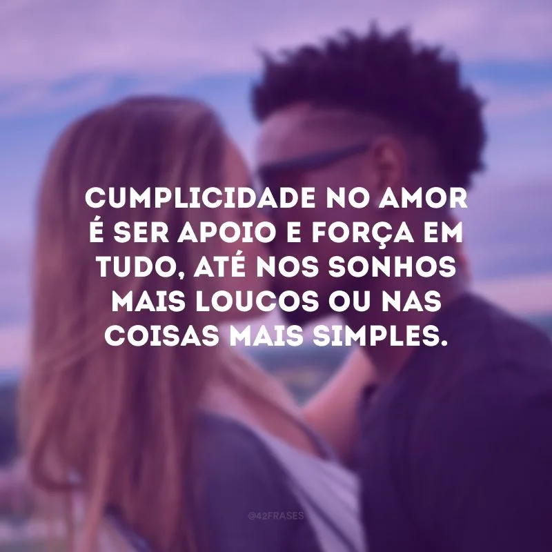 Cumplicidade no amor é ser apoio e força em tudo, até nos sonhos mais loucos ou nas coisas mais simples.