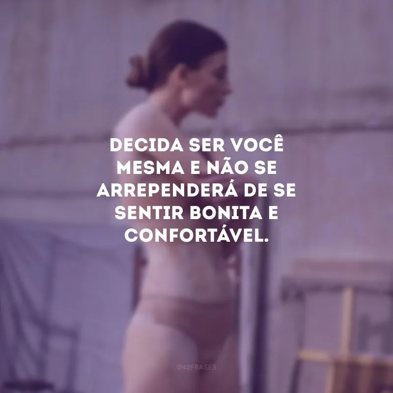 Decida ser você mesma e não se arrependerá de se sentir bonita e confortável.