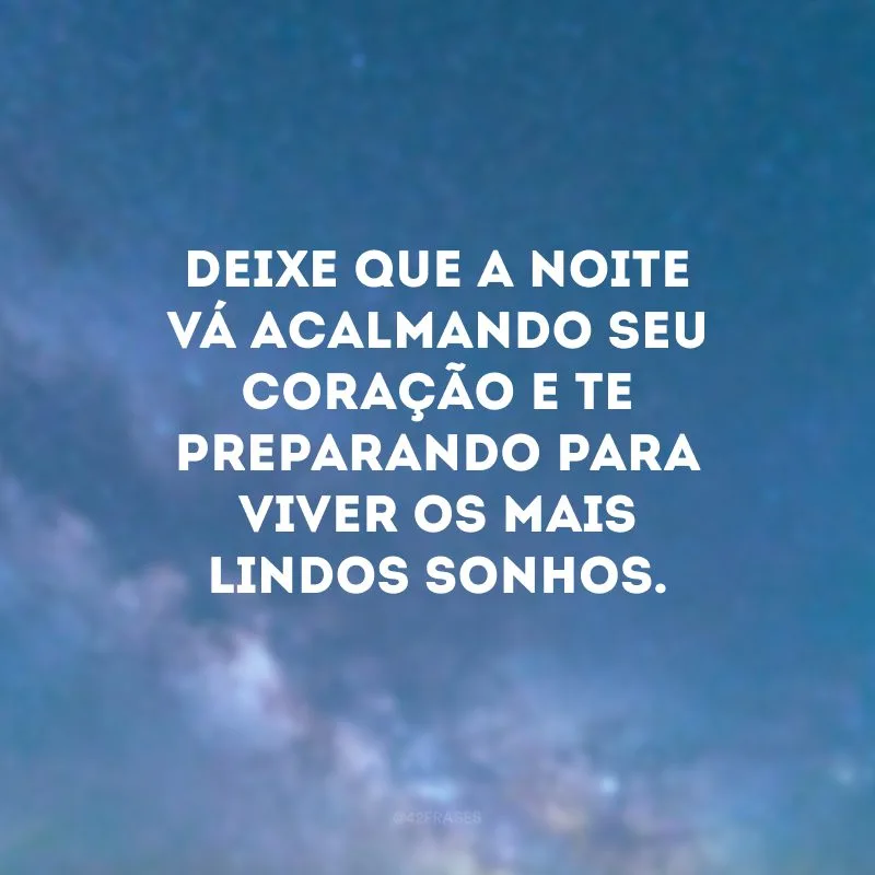 Deixe que a noite vá acalmando seu coração e te preparando para viver os mais lindos sonhos.