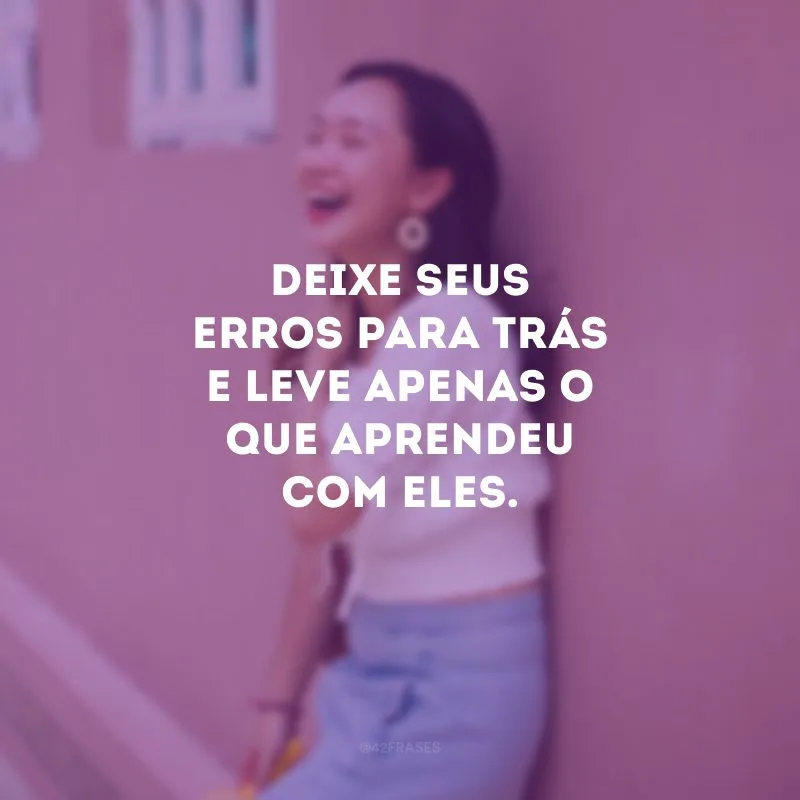 Deixe seus erros para trás e leve apenas o que aprendeu com eles.