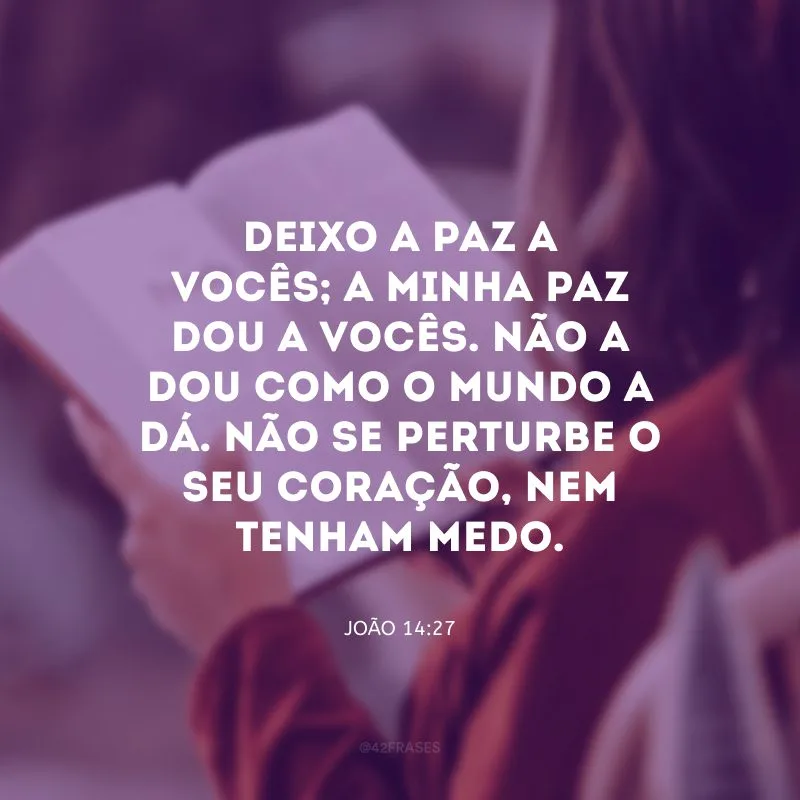 Deixo a paz a vocês; a minha paz dou a vocês. Não a dou como o mundo a dá. Não se perturbe o seu coração, nem tenham medo.