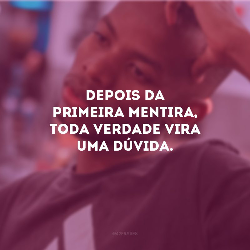 Depois da primeira mentira, toda verdade vira uma dúvida. 