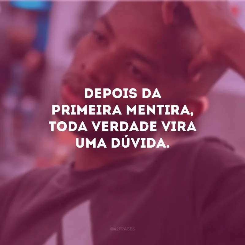 Depois da primeira mentira, toda verdade vira uma dúvida. 