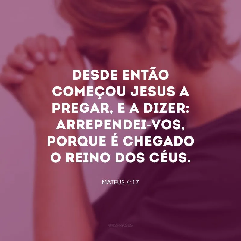 Desde então começou Jesus a pregar, e a dizer: Arrependei-vos, porque é chegado o reino dos céus.