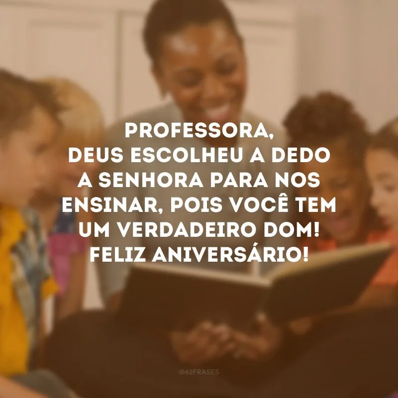Professora, Deus escolheu a dedo a senhora para nos ensinar, pois você tem um verdadeiro dom! Feliz aniversário! 
