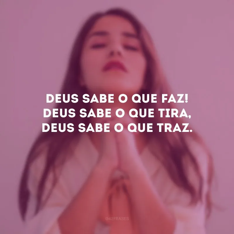 Deus sabe o que faz! Deus sabe o que tira, Deus sabe o que traz. 