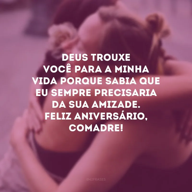 Deus trouxe você para a minha vida porque sabia que eu sempre precisaria da sua amizade. Feliz aniversário, comadre!