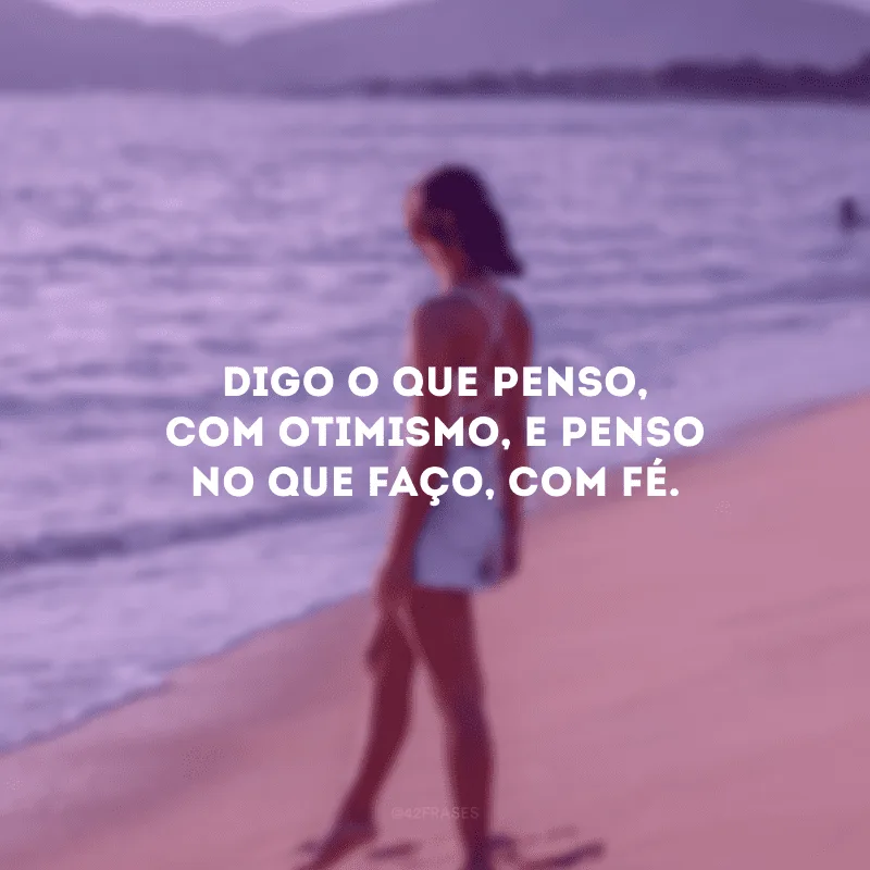 Digo o que penso, com otimismo, e penso no que faço, com fé.