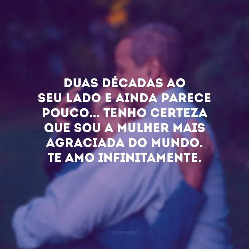 Duas décadas ao seu lado e ainda parece pouco... Tenho certeza que sou a mulher mais agraciada do mundo. Te amo infinitamente.