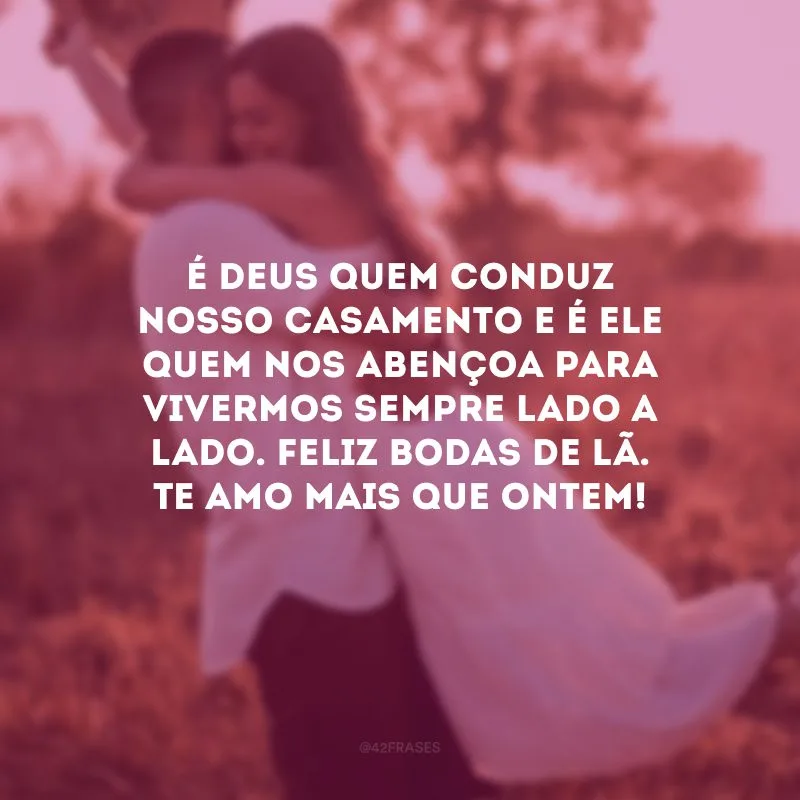É Deus quem conduz nosso casamento e é Ele quem nos abençoa para vivermos sempre lado a lado. Feliz bodas de lã. Te amo mais que ontem!
